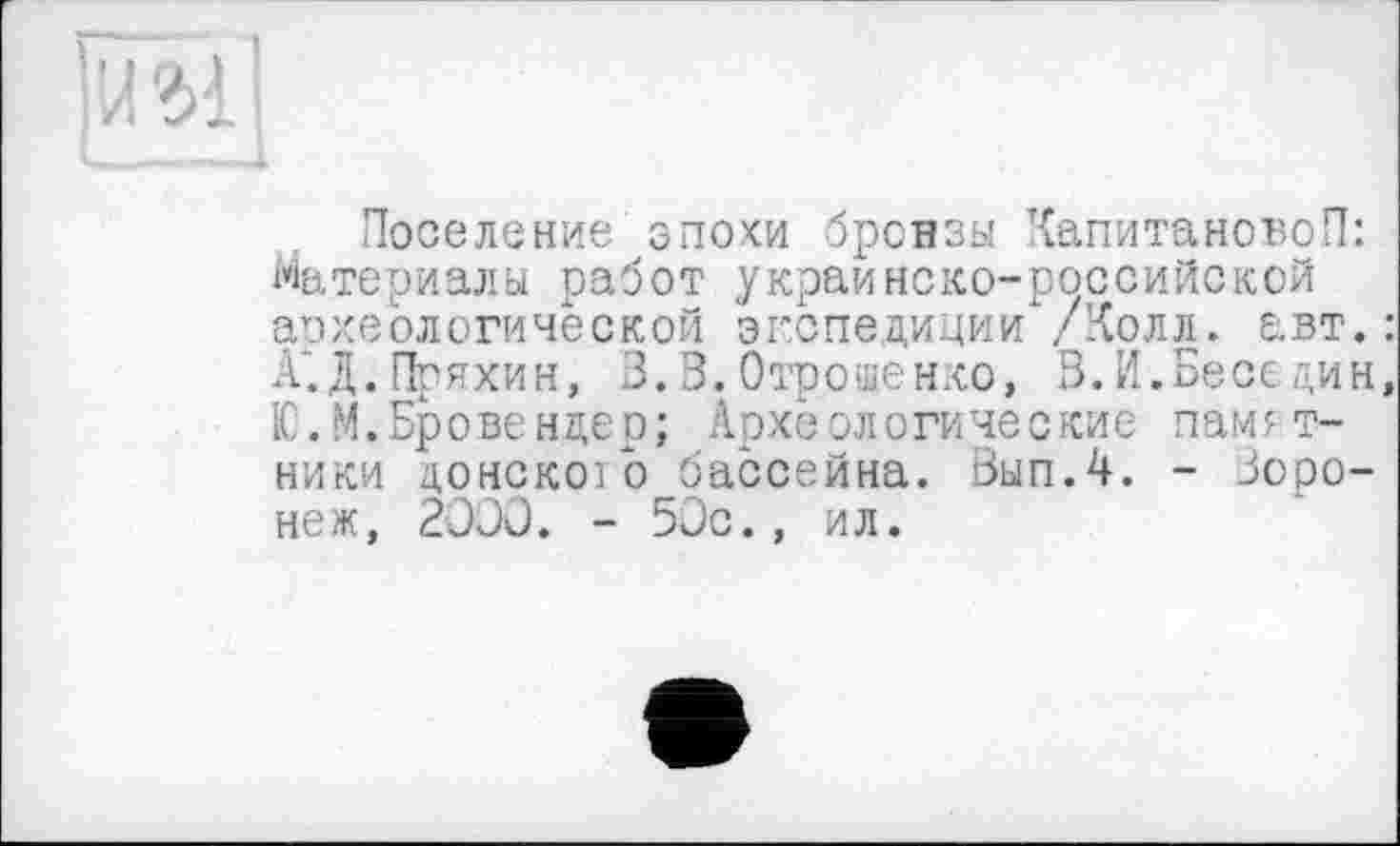 ﻿Поселение зпохи бронзы КапитановоП: Материалы работ украинско-российской археологической экспедиции /Колл. авт.: А'.Д.Пряхин, З.В. Отрошенко, В.И.Беседин, Ю.М.Бровендер; Археологические памятники донскозо бассейна. Вып.4. - Зоро-неж, 2000. - 50с., ил.